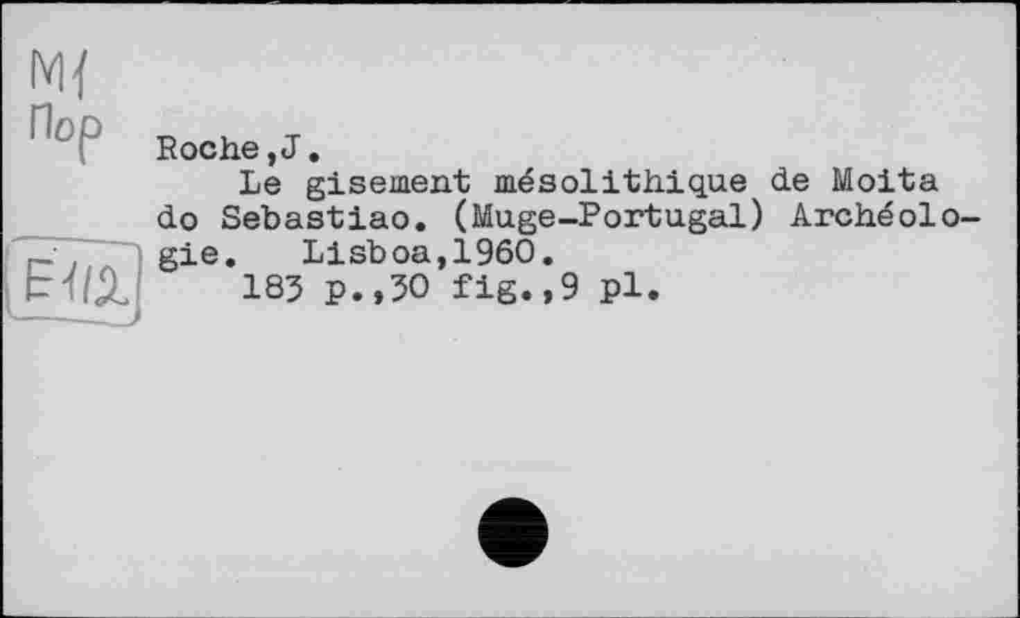 ﻿Пор
; eux
Roche,J.
Le gisement mésolithique de Moita do Sebastiao. (Muge-Portugal) Archéologie. Lisboa,I960.
185 p.,30 fig.,9 pl.